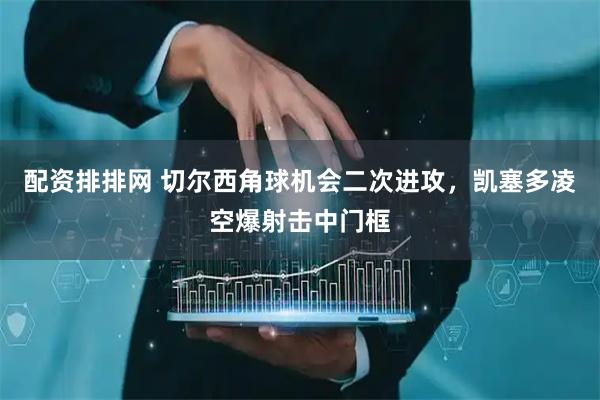 配资排排网 切尔西角球机会二次进攻，凯塞多凌空爆射击中门框