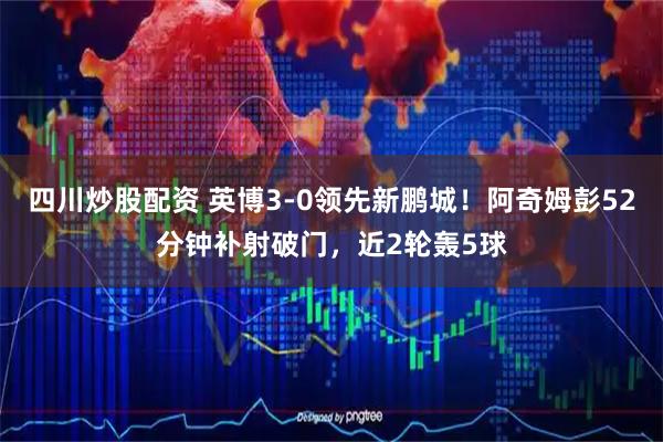 四川炒股配资 英博3-0领先新鹏城！阿奇姆彭52分钟补射破门，近2轮轰5球