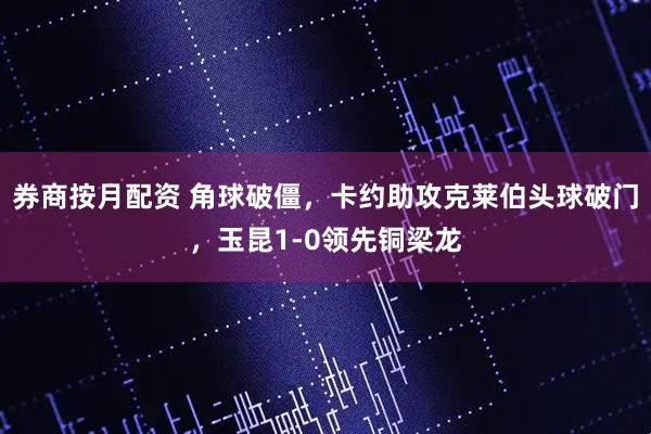 券商按月配资 角球破僵，卡约助攻克莱伯头球破门，玉昆1-0领先铜梁龙